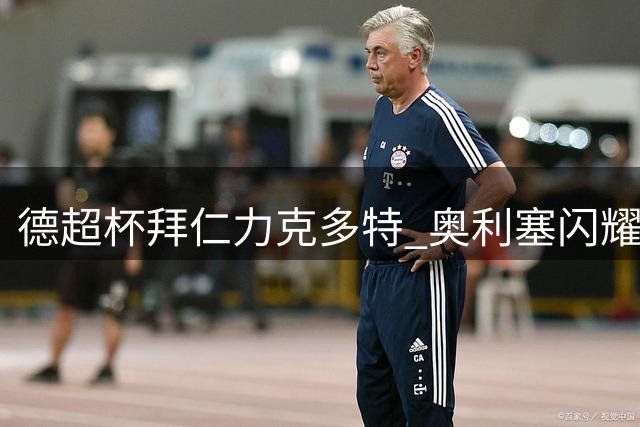 德超杯拜仁力克多特 奥利塞闪耀助球队捧杯