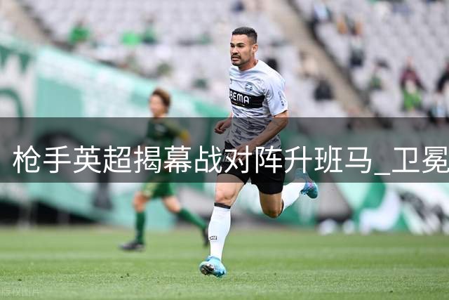 枪手英超揭幕战对阵升班马 卫冕之路首战迎考验